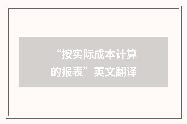 “按实际成本计算的报表”英文翻译