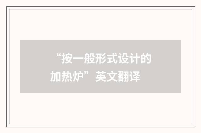 “按一般形式设计的加热炉”英文翻译