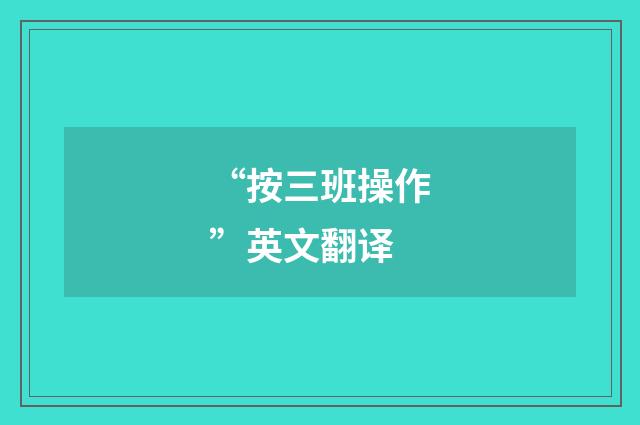 “按三班操作”英文翻译