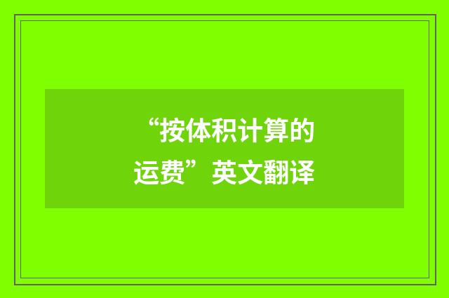 “按体积计算的运费”英文翻译