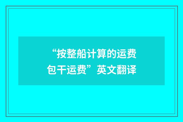 “按整船计算的运费包干运费”英文翻译