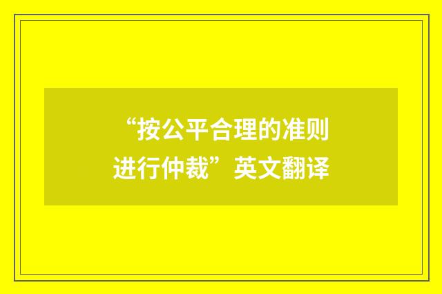 “按公平合理的准则进行仲裁”英文翻译