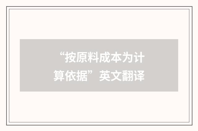 “按原料成本为计算依据”英文翻译