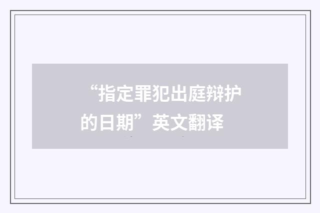 “指定罪犯出庭辩护的日期”英文翻译