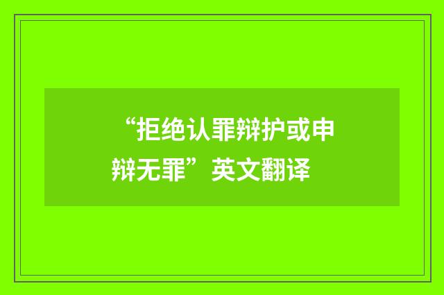“拒绝认罪辩护或申辩无罪”英文翻译