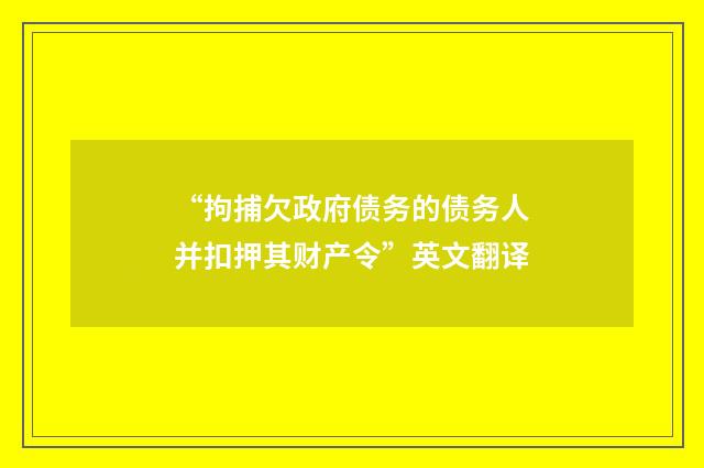 “拘捕欠政府债务的债务人并扣押其财产令”英文翻译