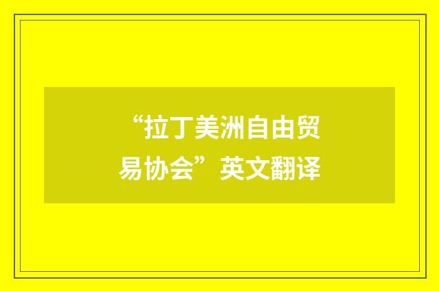 “拉丁美洲自由贸易协会”英文翻译