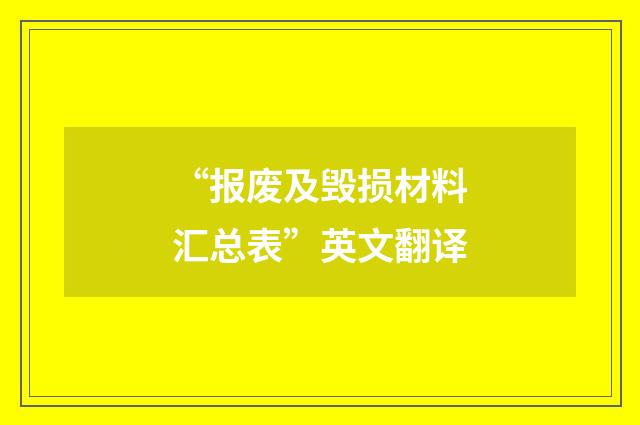“报废及毁损材料汇总表”英文翻译
