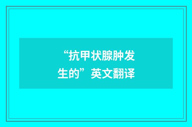 “抗甲状腺肿发生的”英文翻译