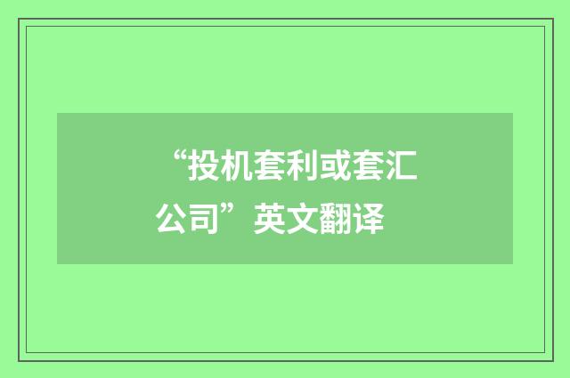 “投机套利或套汇公司”英文翻译