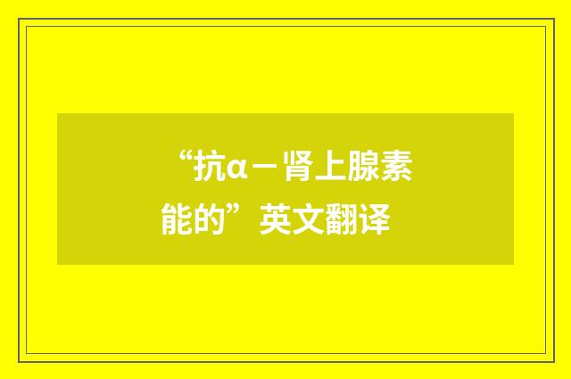 “抗α－肾上腺素能的”英文翻译