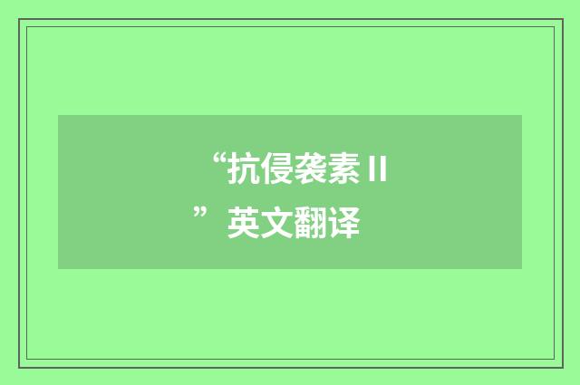 “抗侵袭素Ⅱ”英文翻译