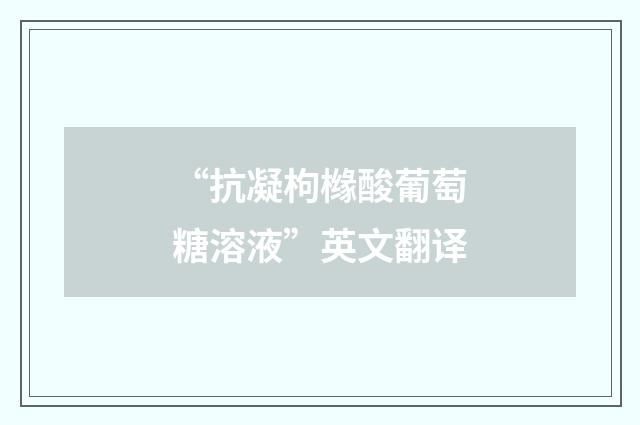 “抗凝枸橼酸葡萄糖溶液”英文翻译
