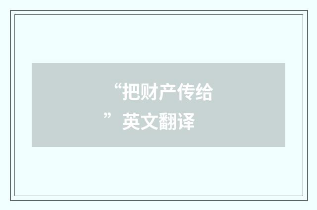 “把财产传给”英文翻译