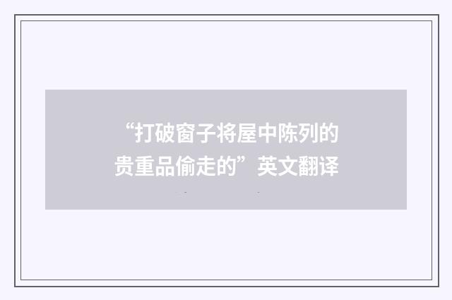 “打破窗子将屋中陈列的贵重品偷走的”英文翻译