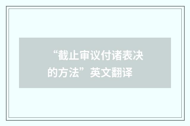 “截止审议付诸表决的方法”英文翻译