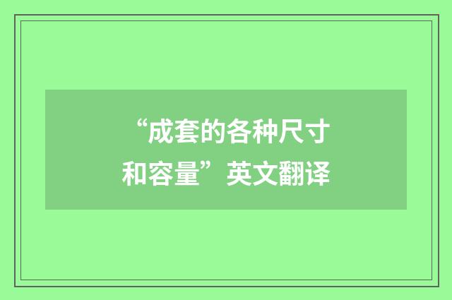 “成套的各种尺寸和容量”英文翻译