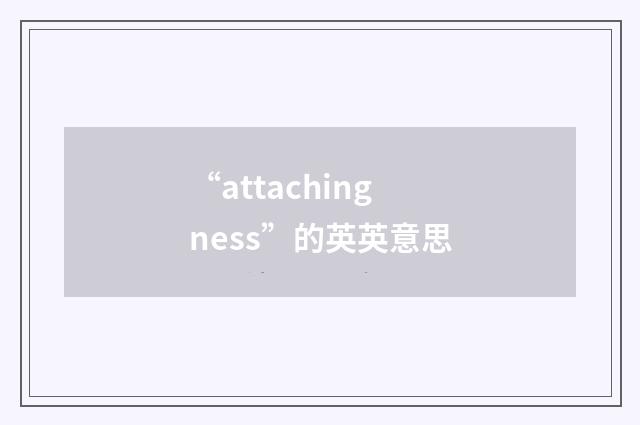 “attachingness”的英英意思