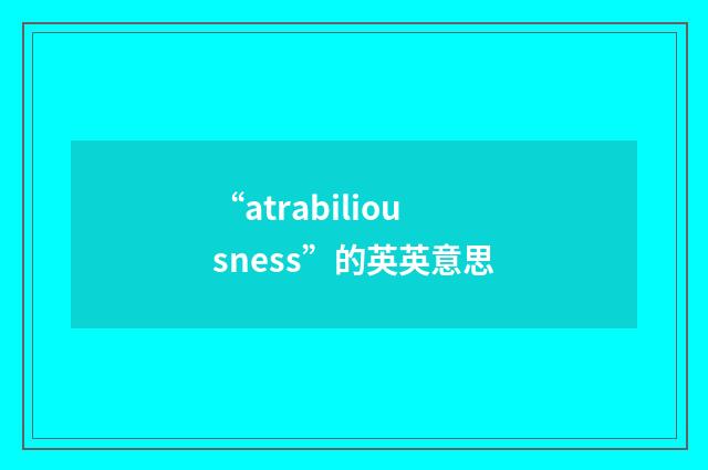 “atrabiliousness”的英英意思