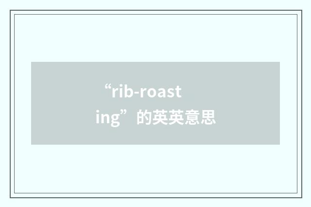 “rib-roasting”的英英意思
