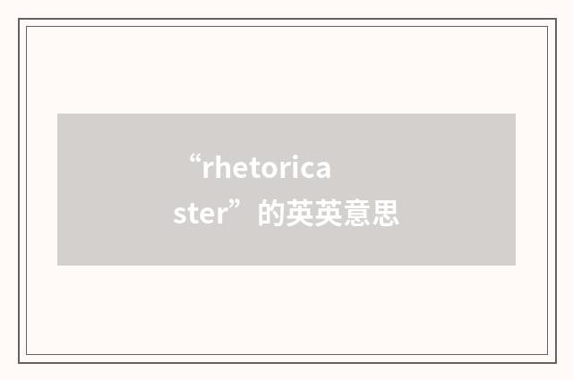 “rhetoricaster”的英英意思
