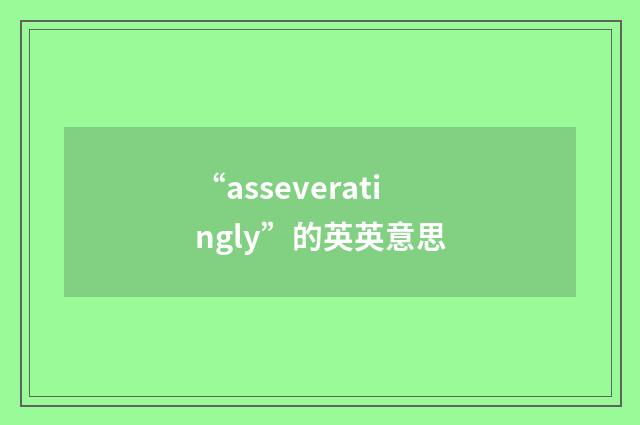 “asseveratingly”的英英意思