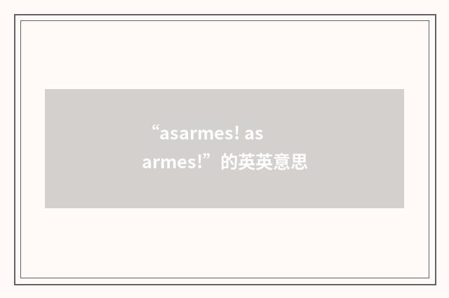 “asarmes! as armes!”的英英意思