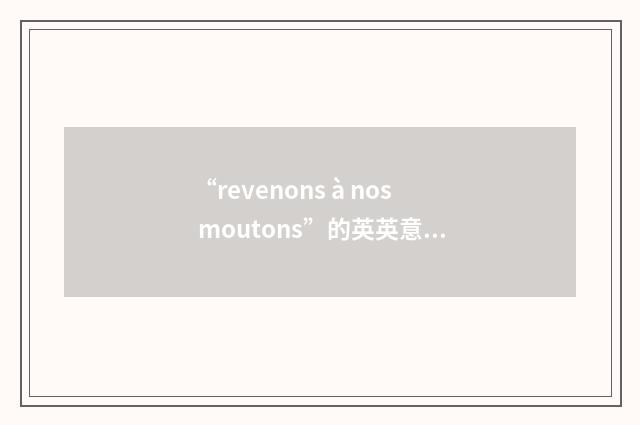 “revenons à nos moutons”的英英意思