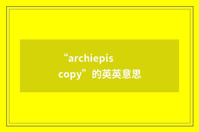“archiepiscopy”的英英意思