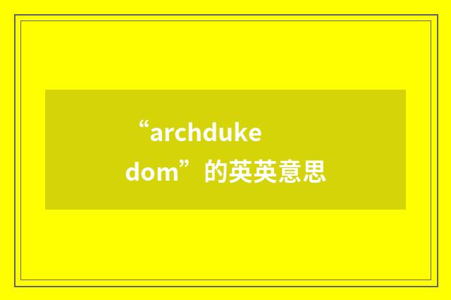 “archdukedom”的英英意思