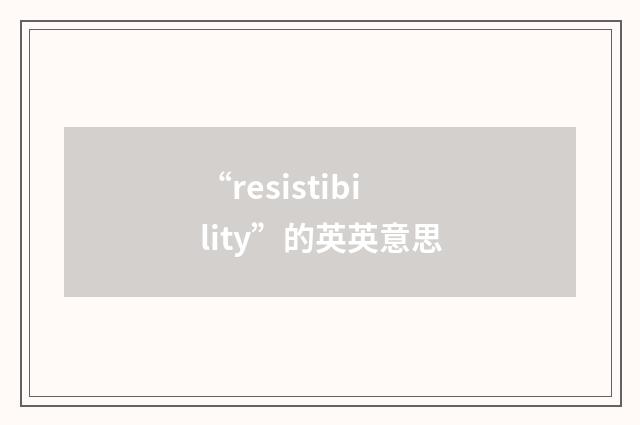 “resistibility”的英英意思