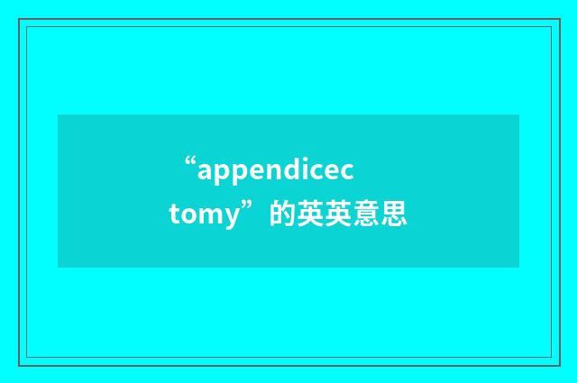 “appendicectomy”的英英意思