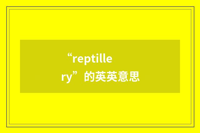 “reptillery”的英英意思