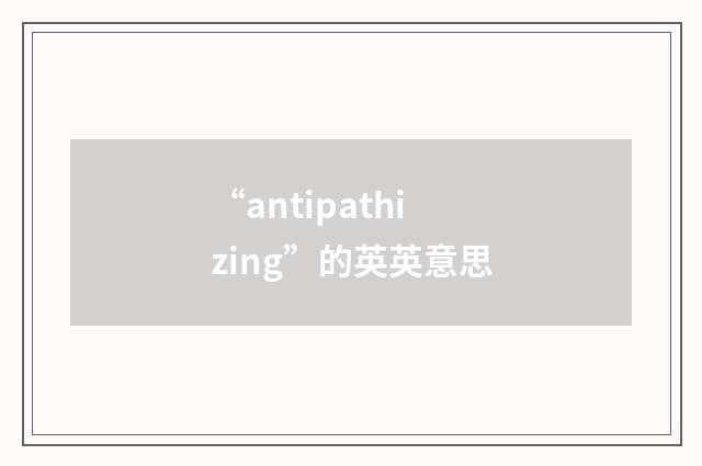 “antipathizing”的英英意思