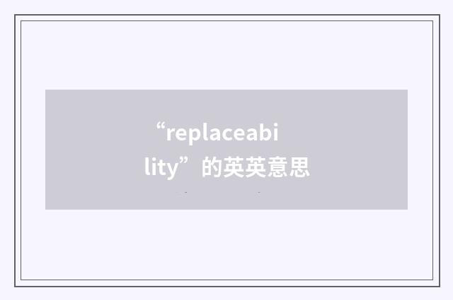 “replaceability”的英英意思
