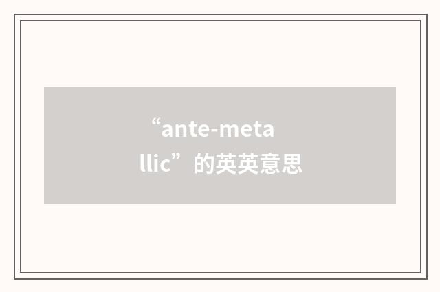“ante-metallic”的英英意思