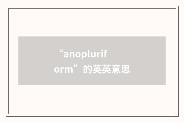 “anopluriform”的英英意思