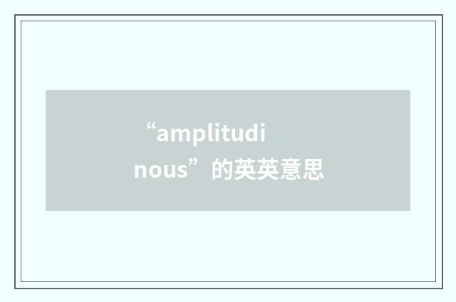 “amplitudinous”的英英意思