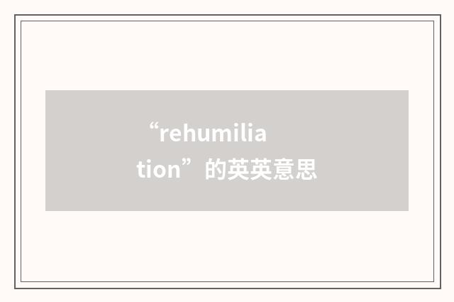 “rehumiliation”的英英意思