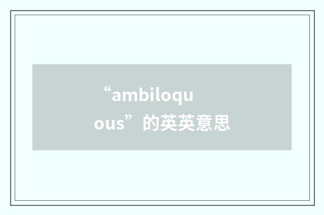 “ambiloquous”的英英意思