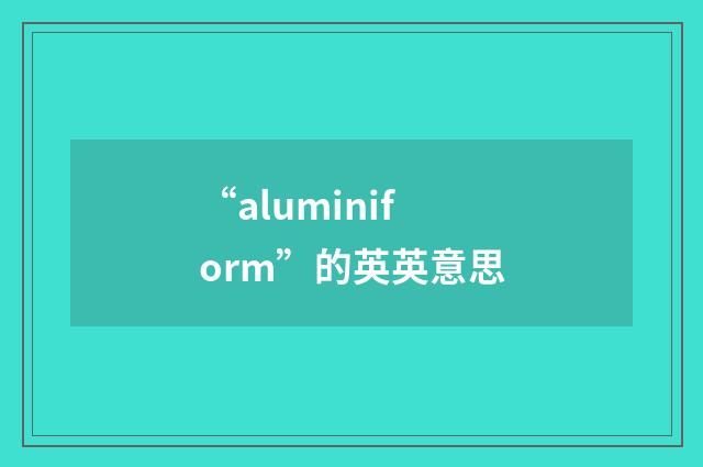 “aluminiform”的英英意思