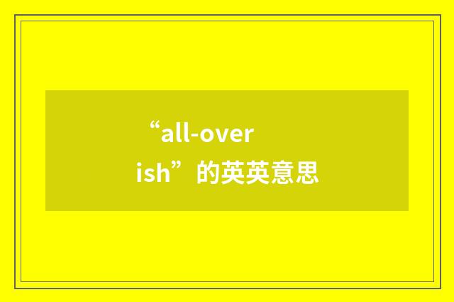 “all-overish”的英英意思