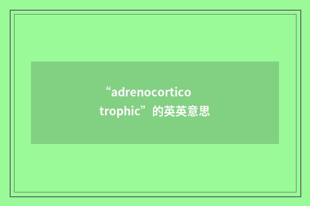 “adrenocorticotrophic”的英英意思