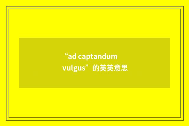 “ad captandum vulgus”的英英意思