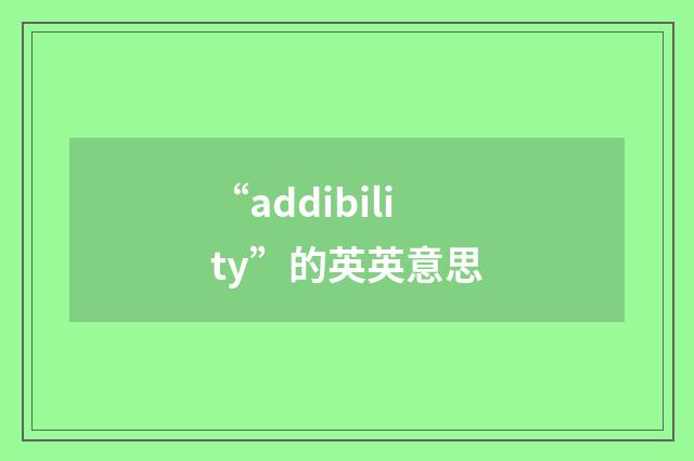 “addibility”的英英意思