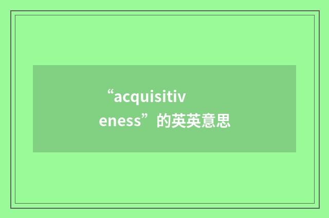 “acquisitiveness”的英英意思