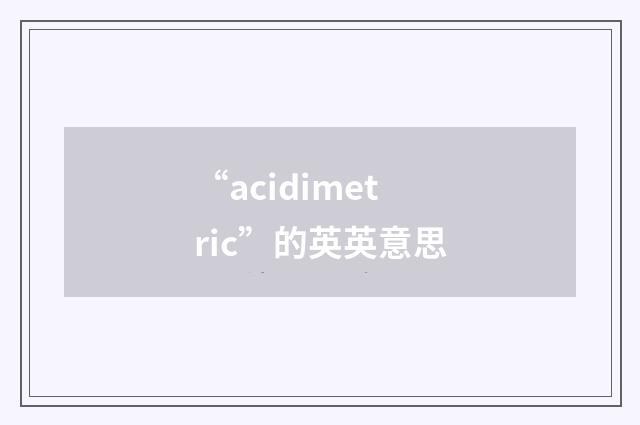 “acidimetric”的英英意思