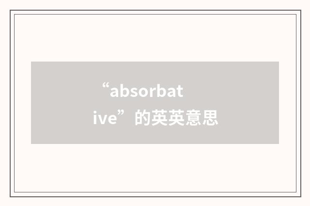 “absorbative”的英英意思