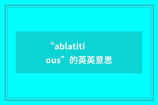 “ablatitious”的英英意思