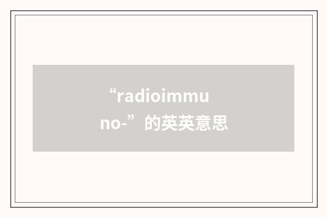 “radioimmuno-”的英英意思